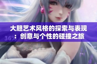 大胆艺术风格的探索与表现：创意与个性的碰撞之旅