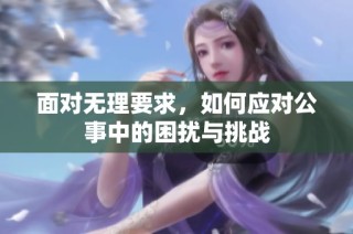 面对无理要求，如何应对公事中的困扰与挑战