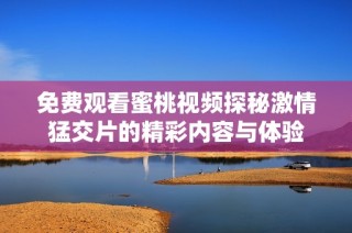 免费观看蜜桃视频探秘激情猛交片的精彩内容与体验