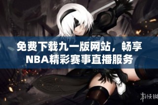 免费下载九一版网站，畅享NBA精彩赛事直播服务
