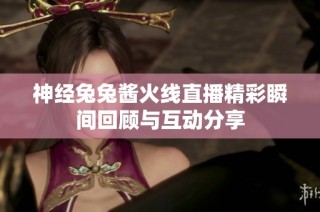 神经兔兔酱火线直播精彩瞬间回顾与互动分享