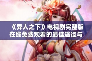 《异人之下》电视剧完整版在线免费观看的最佳途径与指南