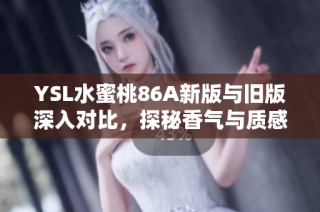 YSL水蜜桃86A新版与旧版深入对比，探秘香气与质感的变化