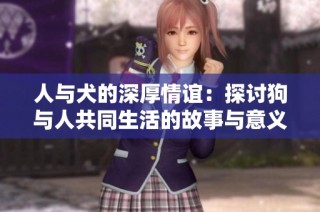 人与犬的深厚情谊：探讨狗与人共同生活的故事与意义