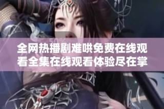 全网热播剧难哄免费在线观看全集在线观看体验尽在掌握之中
