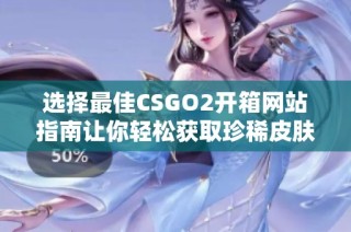 选择最佳CSGO2开箱网站指南让你轻松获取珍稀皮肤