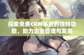探索免费CRM系统的独特功能，助力企业管理与发展