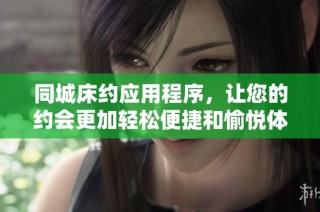 同城床约应用程序，让您的约会更加轻松便捷和愉悦体验