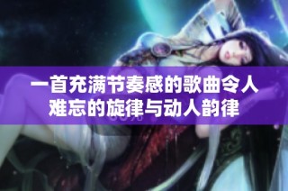 一首充满节奏感的歌曲令人难忘的旋律与动人韵律