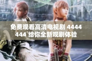 免费观看高清电视剧 4444444 给你全新观剧体验