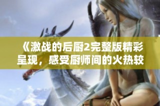 《激战的后厨2完整版精彩呈现，感受厨师间的火热较量》