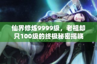 仙界修炼9999级，老祖却只100级的终极秘密揭晓