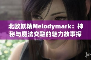 北欧妖精Melodymark：神秘与魔法交融的魅力故事探秘