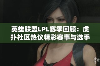 英雄联盟LPL赛季回顾：虎扑社区热议精彩赛事与选手表现