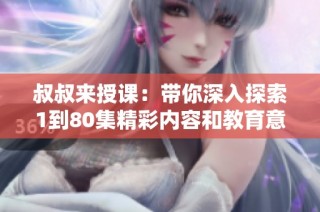 叔叔来授课：带你深入探索1到80集精彩内容和教育意义
