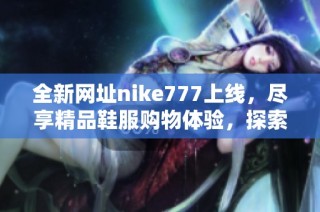 全新网址nike777上线，尽享精品鞋服购物体验，探索更多时尚潮流单品