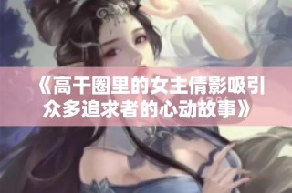 《高干圈里的女主倩影吸引众多追求者的心动故事》