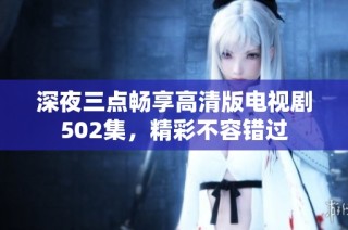 深夜三点畅享高清版电视剧502集，精彩不容错过