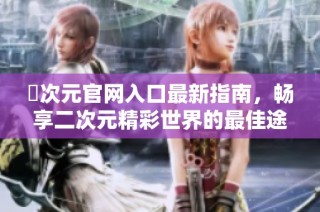 囧次元官网入口最新指南，畅享二次元精彩世界的最佳途径