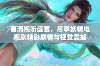 高清视听盛宴，尽享妖精电视剧精彩剧情与视觉震撼