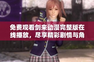 免费观看剑来动漫完整版在线播放，尽享精彩剧情与角色成长