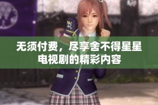 无须付费，尽享舍不得星星电视剧的精彩内容