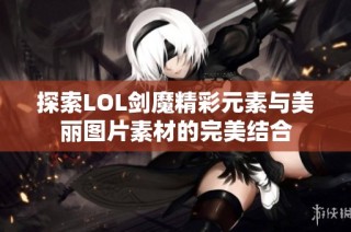 探索LOL剑魔精彩元素与美丽图片素材的完美结合