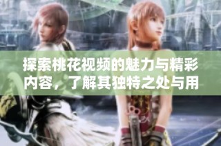 探索桃花视频的魅力与精彩内容，了解其独特之处与用户体验