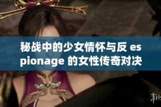 秘战中的少女情怀与反 espionage 的女性传奇对决