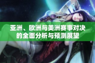亚洲、欧洲与美洲赛事对决的全面分析与预测展望