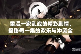 重温一家乱战的精彩剧情，揭秘每一集的欢乐与冲突全解析