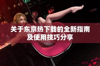 关于东京热下载的全新指南及使用技巧分享