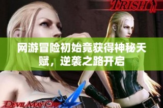 网游冒险初始竟获得神秘天赋，逆袭之路开启