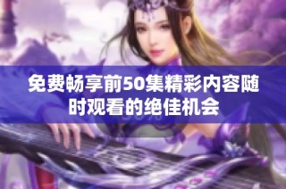 免费畅享前50集精彩内容随时观看的绝佳机会