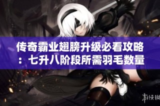 传奇霸业翅膀升级必看攻略：七升八阶段所需羽毛数量全面解析