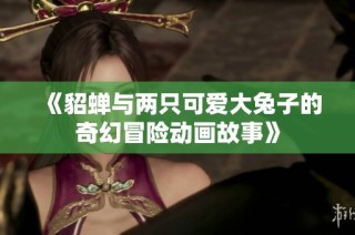 《貂蝉与两只可爱大兔子的奇幻冒险动画故事》