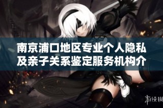 南京浦口地区专业个人隐私及亲子关系鉴定服务机构介绍