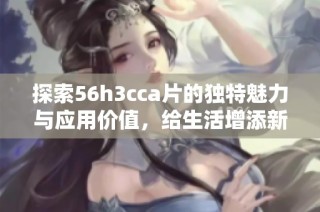 探索56h3cca片的独特魅力与应用价值，给生活增添新色彩