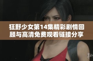 狂野少女第14集精彩剧情回顾与高清免费观看链接分享