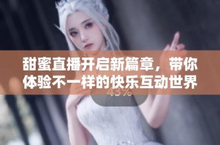 甜蜜直播开启新篇章，带你体验不一样的快乐互动世界