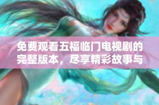 免费观看五福临门电视剧的完整版本，尽享精彩故事与动人角色