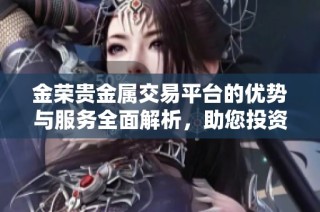 金荣贵金属交易平台的优势与服务全面解析，助您投资更顺利