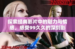 探索经典影片中的魅力与情感，感受99久久的深刻影响与吸引力