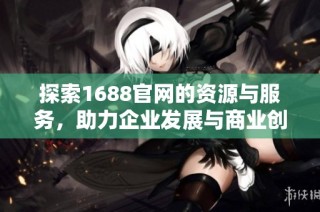 探索1688官网的资源与服务，助力企业发展与商业创新