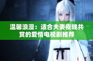 温馨浪漫：适合夫妻夜晚共赏的爱情电视剧推荐