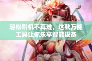 轻松刷机不再难，这款万能工具让你乐享智能设备