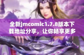 全新jmcomic1.7.8版本下载地址分享，让你畅享更多漫画资源与精彩内容