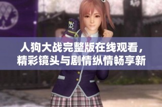 人狗大战完整版在线观看，精彩镜头与剧情纵情畅享新体验