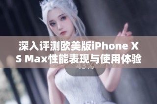 深入评测欧美版iPhone XS Max性能表现与使用体验