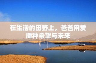 在生活的田野上，爸爸用爱播种希望与未来